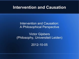 Intervention and Causation


   Intervention and Causation:
   A Philosophical Perspective

          Victor Gijsbers
 (Philosophy, Universiteit Leiden)

           2012-10-05
 