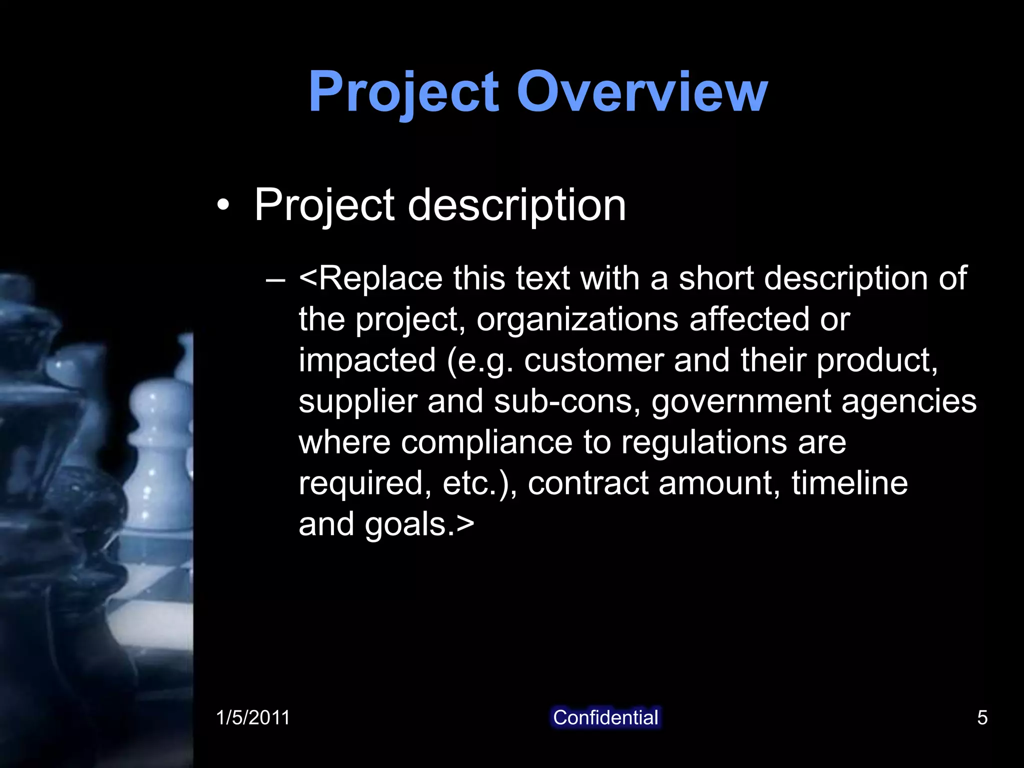 1/5/2011Confidential5Project OverviewProject description<Replace this text with a short description of the project, organizations affected or impacted (e.g. customer and their product, supplier and sub-cons, government agencies where compliance to regulations are required, etc.), contract amount, timeline   and goals.>