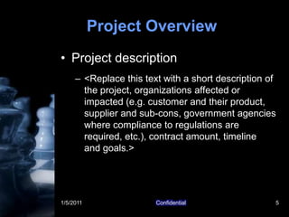 1/5/2011Confidential5Project OverviewProject description<Replace this text with a short description of the project, organizations affected or impacted (e.g. customer and their product, supplier and sub-cons, government agencies where compliance to regulations are required, etc.), contract amount, timeline   and goals.>