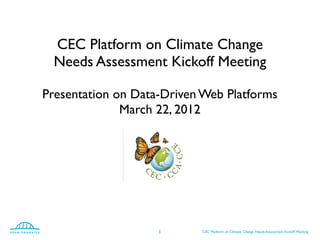 CEC Platform on Climate Change
 Needs Assessment Kickoff Meeting

Presentation on Data-Driven Web Platforms
              March 22, 2012




                    1      CEC Platform on Climate Change Needs Assessment Kickoff Meeting
 