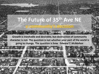 The Future of 35th Ave NE
             a community’s decision
  Growth is inevitable and desirable, but destruction of community
character is not. The question is not whether your part of the world is
     going to change. The question is how. Edward T. McMahon
 