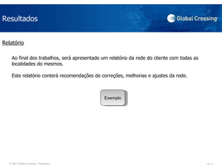 Resultados Relatório Ao final dos trabalhos, será apresentado um relatório da rede do cliente com todas as localidades do mesmos. Este relatório conterá recomendações de correções, melhorias e ajustes da rede. Exemplo 