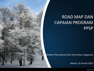 ROAD MAP DAN
       CAPAIAN PROGRAM
                   PPSP




Direktur Permukiman dan Perumahan, Bappenas


                     Jakarta, 22 Januari 2013
 