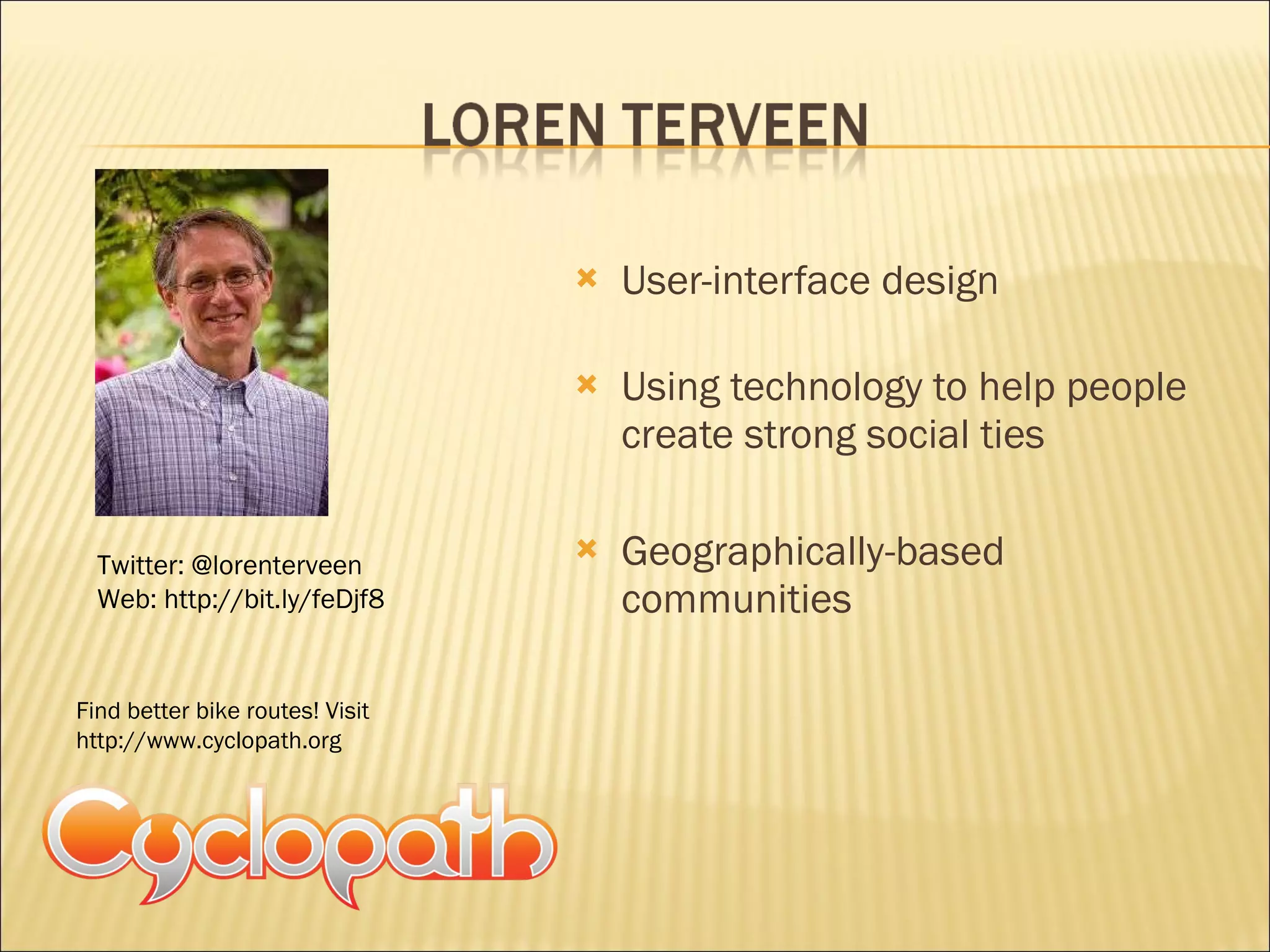 User-interface design Using technology to help people create strong social ties Geographically-based communities  Twitter: @lorenterveen Web: http://bit.ly/feDjf8 Find better bike routes! Visit http://www.cyclopath.org 