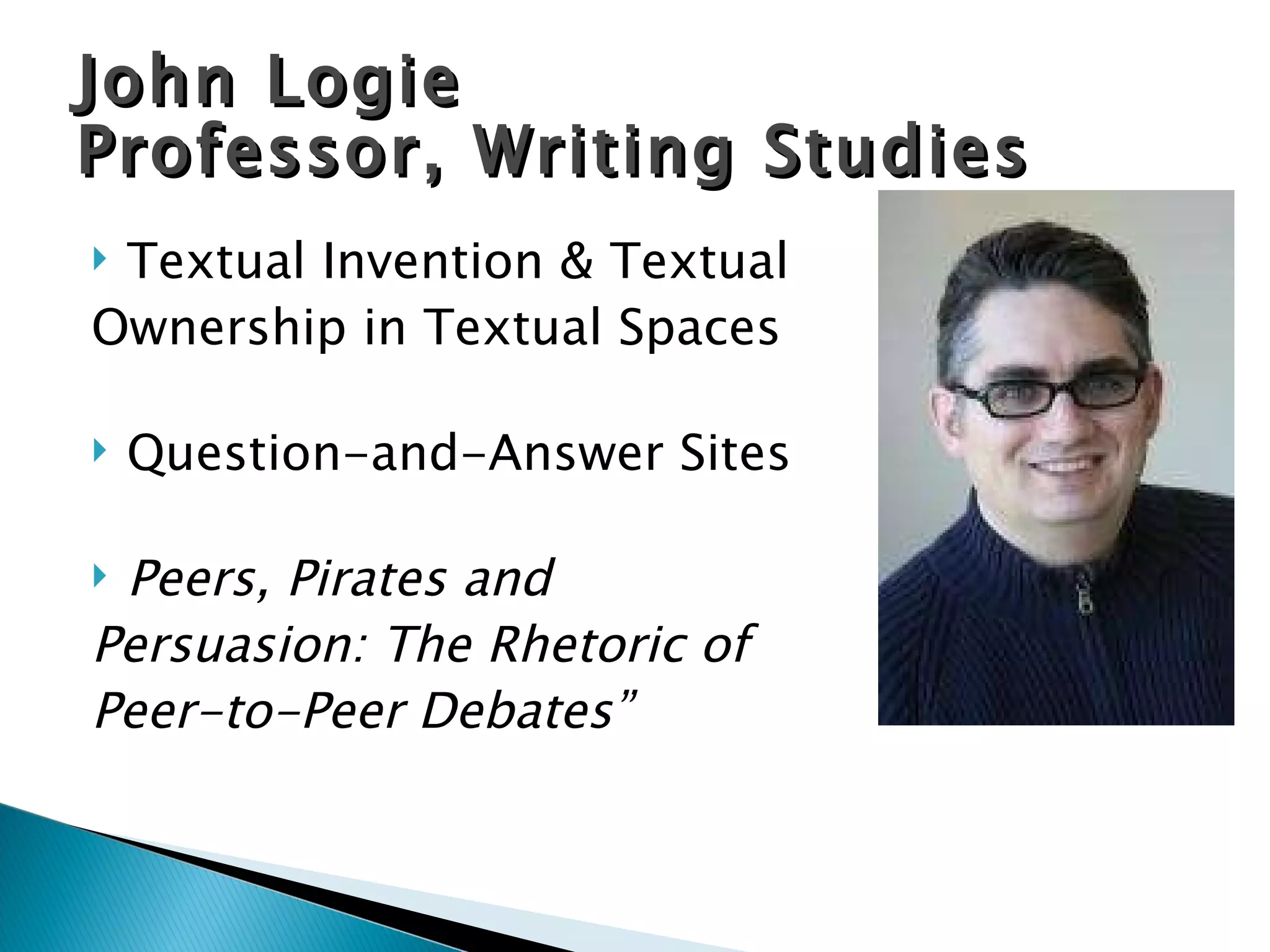 John Logie Professor, Writing Studies Textual Invention & Textual  Ownership in Textual Spaces Question-and-Answer Sites   Peers, Pirates and  Persuasion: The Rhetoric of  Peer-to-Peer Debates” 