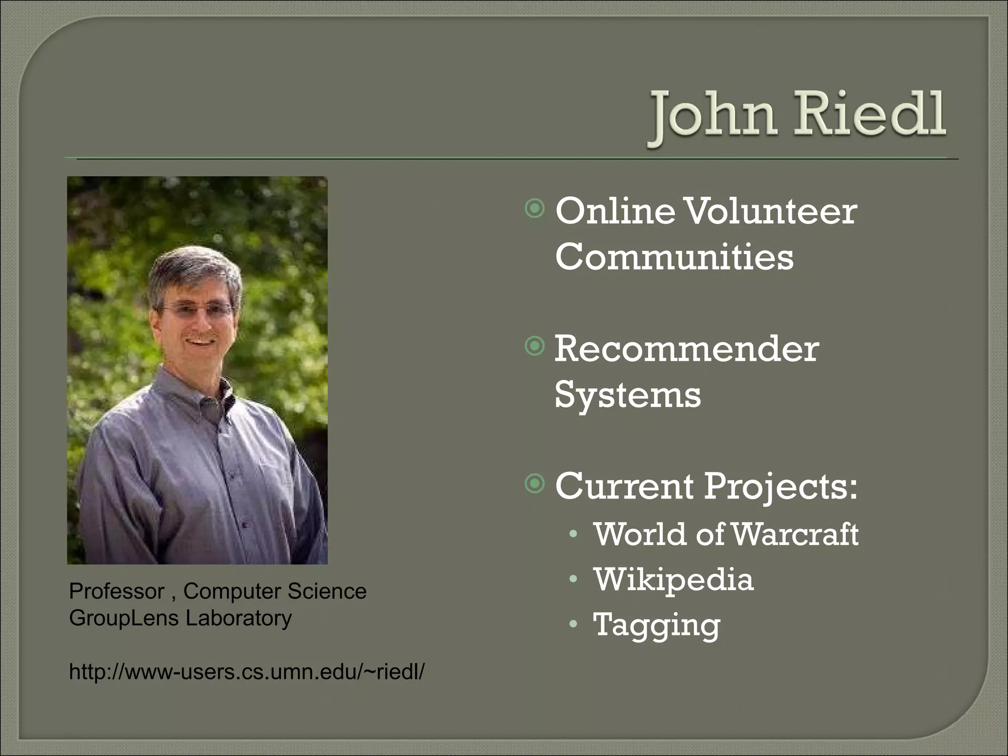 Online Volunteer Communities Recommender Systems  Current Projects:  World of Warcraft Wikipedia Tagging Professor , Computer Science  GroupLens Laboratory  http://www-users.cs.umn.edu/~riedl/ 