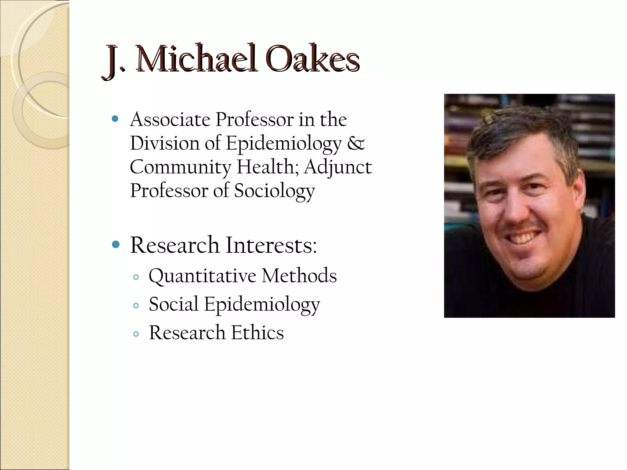 J. Michael Oakes  Associate Professor in the Division of Epidemiology & Community Health; Adjunct Professor of Sociology Research Interests:  Quantitative Methods  Social Epidemiology Research Ethics 