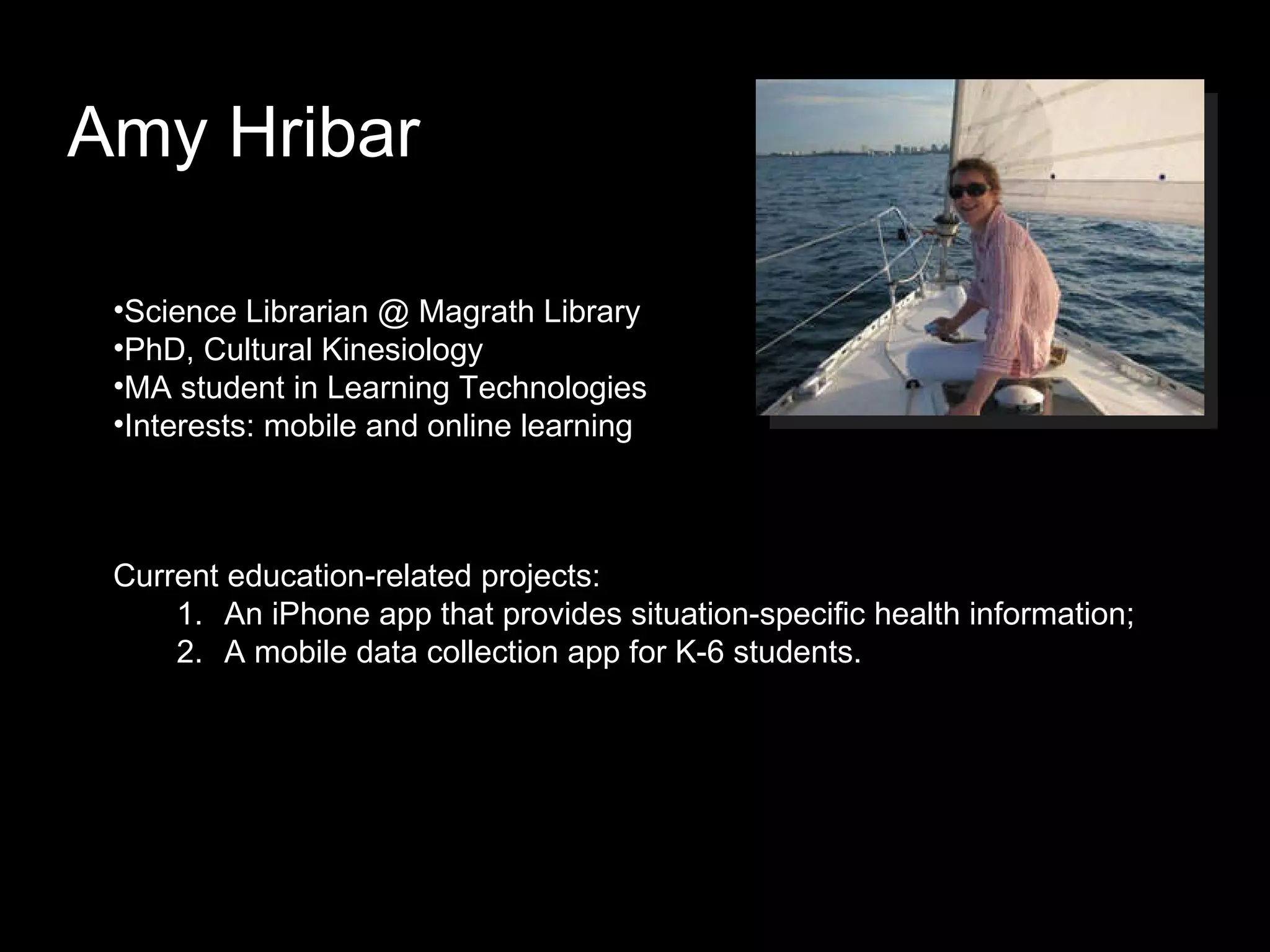 Amy Hribar Science Librarian @ Magrath Library PhD, Cultural Kinesiology MA student in Learning Technologies Interests: mobile and online learning  Current education-related projects: An iPhone app that provides situation-specific health information; A mobile data collection app for K-6 students. 