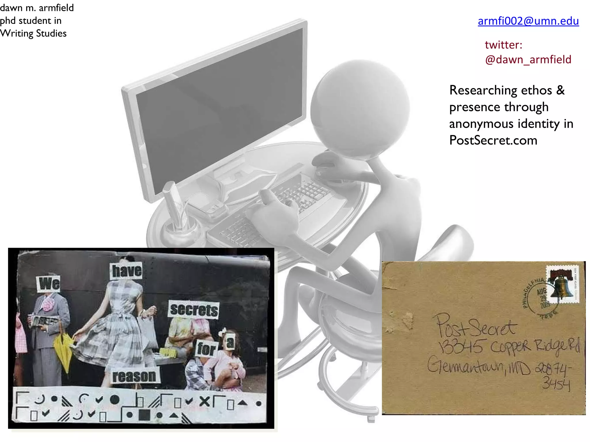 [email_address] twitter: @dawn_armfield Researching ethos & presence through anonymous identity in PostSecret.com dawn m. armfield phd student in Writing Studies 