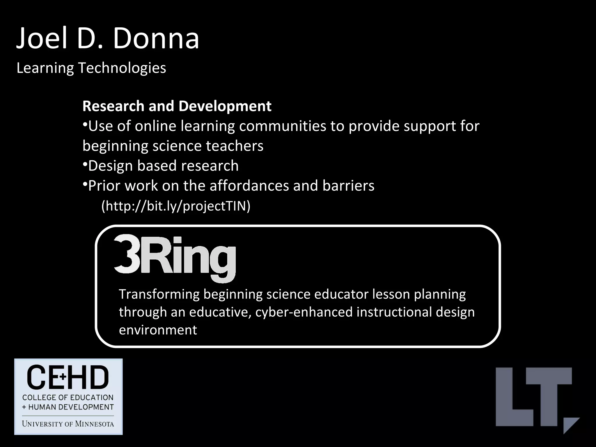 Joel D. Donna Learning Technologies  Research and Development  Use of online learning communities to provide support for beginning science teachers Design based research  Prior work on the affordances and barriers  (http://bit.ly/projectTIN) Transforming beginning science educator lesson planning through an educative, cyber-enhanced instructional design environment  
