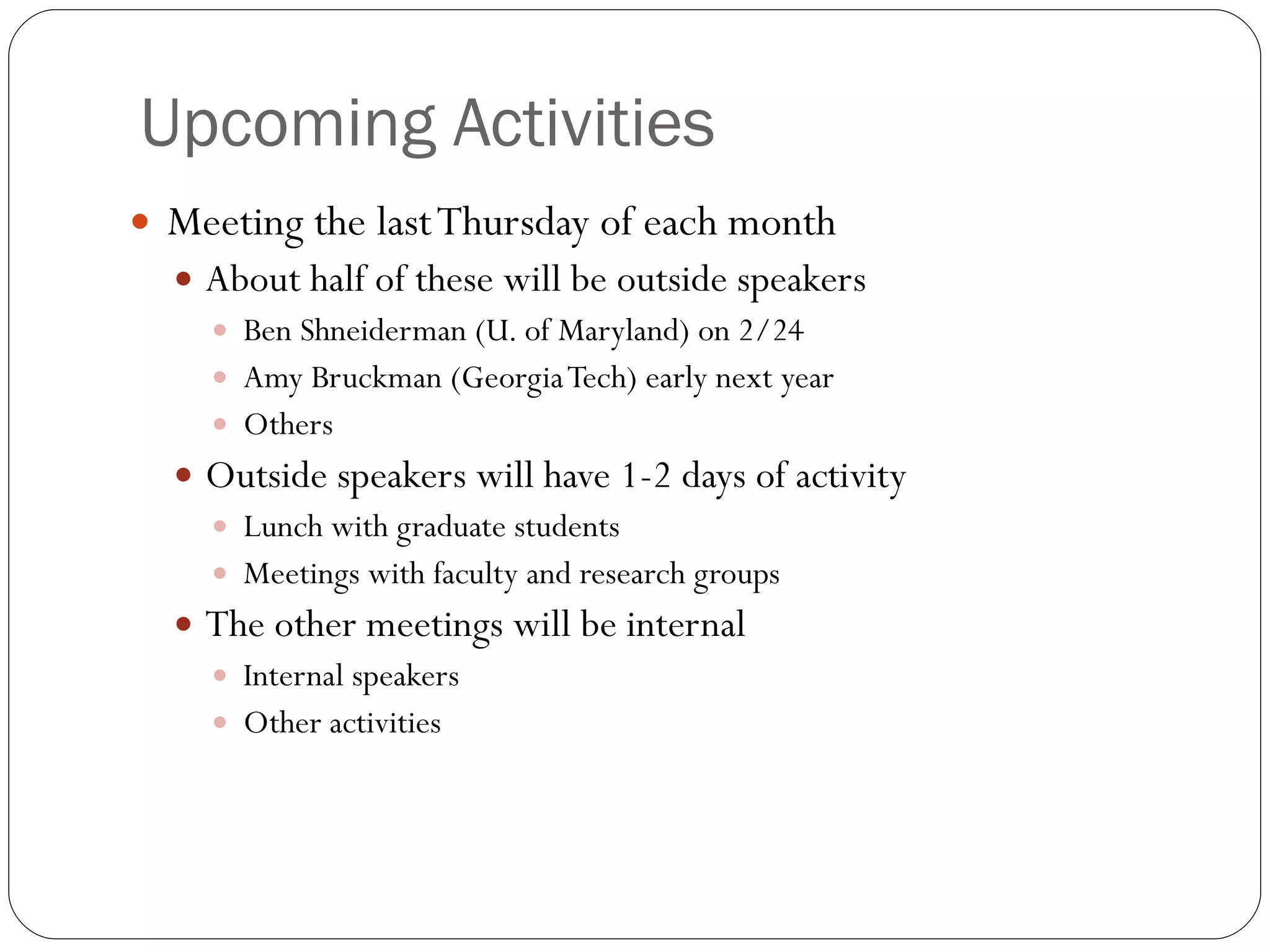 Upcoming Activities  Meeting the last Thursday of each month About half of these will be outside speakers Ben Shneiderman (U. of Maryland) on 2/24 Amy Bruckman (Georgia Tech) early next year Others Outside speakers will have 1-2 days of activity Lunch with graduate students Meetings with faculty and research groups The other meetings will be internal Internal speakers Other activities 