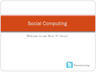 Welcome to our Meet ‘N’ Greet! Social Computing  #umnsocomp 