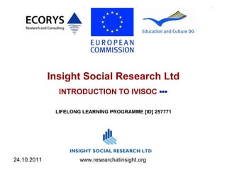 24.10.2011 www.researchatinsight.org
Insight Social Research Ltd
INTRODUCTION TO IVISOC ▪▪▪
LIFELONG LEARNING PROGRAMME [ID] 257771
 
