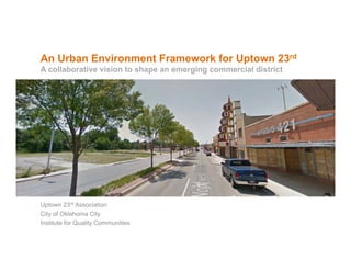 An Urban Environment Framework for Uptown 23rd
A collaborative vision to shape an emerging commercial district

Uptown 23rd Association
City of Oklahoma City
Institute for Quality Communities

 