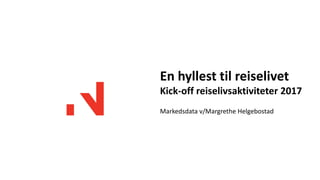 En hyllest til reiselivet
Kick-off reiselivsaktiviteter 2017
Markedsdata v/Margrethe Helgebostad
 