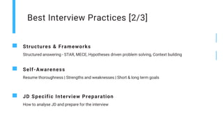 Best Interview Practices [2/3]
Structures & Frameworks
Structured answering - STAR, MECE, Hypotheses driven problem solving, Context building
Self-Awareness
Resume thoroughness | Strengths and weaknesses | Short & long term goals
JD Specific Interview Preparation
How to analyse JD and prepare for the interview
 