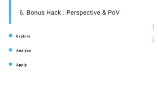 6. Bonus Hack . Perspective & PoV
Explore
Analyse
Apply
 