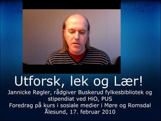 YouTube




  Utforsk, lek og Lær!
Jannicke Røgler, rådgiver Buskerud fylkesbibliotek og
              stipendiat ved HiO, PUS
 Foredrag på kurs i sosiale medier i Møre og Romsdal
             Ålesund, 17. februar 2010
 