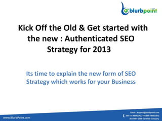 "Kick Off the Old & Get started with
the new : Authenticated SEO
Strategy for 2013"
Its time to explain the new form of SEO
Strategy which works for your Business
 