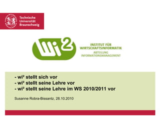 - wi² stellt sich vor
- wi² stellt seine Lehre vor
- wi² stellt seine Lehre im WS 2010/2011 vor
Susanne Robra-Bissantz, 28.10.2010
 