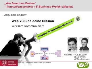 29.10.2010 | Susanne Robra-Bissantz | Lehre 2010 | Seite 24
„Wer feuert am Besten“
– Innovationsseminar / E-Business-Projekt (Master)
Kick-Off: FR, 5.11.2010
13.15 Uhr im
wi² Seminarraum
by daoro on Flickr
Zeig, dass es geht:
Web 2.0 und deine Mission
wirksam kommuniziert
 