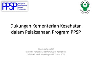 Dukungan Kementerian Kesehatan
dalam Pelaksanaan Program PPSP


                   Disampaikan oleh
      Direktur Penyehatan Lingkungan Kemenkes
       Dalam Kick off Meeting PPSP Tahun 2013
 