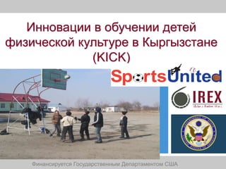 Инновации в обучении детей
физической культуре в Кыргызстане
             (KICK)




    Финансируется Государственным Департаментом США
 