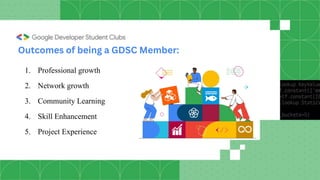 1. Professional growth
2. Network growth
3. Community Learning
4. Skill Enhancement
5. Project Experience
Outcomes of being a GDSC Member:
 