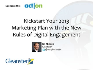 Kickstart Your 2013
Marketing Plan with the New
Rules of Digital Engagement
           Ian Michiels
           Gleanster
              @InsightFanatic
 