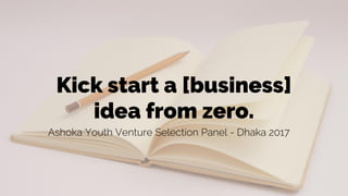Kick start a [business]
idea from zero.
Ashoka Youth Venture Selection Panel - Dhaka 2017
 
