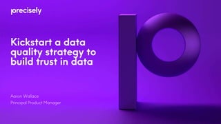 Kickstart a data
quality strategy to
build trust in data
Aaron Wallace
Principal Product Manager
 