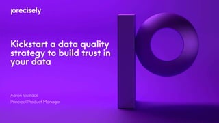 Kickstart a data quality
strategy to build trust in
your data
Aaron Wallace
Principal Product Manager
 