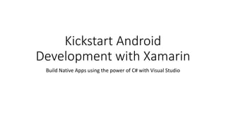 Kickstart Android
Development with Xamarin
Build Native Apps using the power of C# with Visual Studio
 