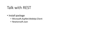 Talk with REST
• Install package
• Microsoft.AspNet.WebApi.Client
• Newtonsoft.Json
 
