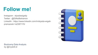 Follow me!
Instagram : elyadawigatip
Twitter : @EliNoBishamon
LinkedIn : https://www.linkedin.com/in/elyada-wigati-
pramaresti-1a2387170/
Bootcamp Data Analysis
by @myskill.id
 