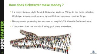 10
How does Kickstarter make money ?
• If a project is successfully funded, Kickstarter applies a 5% fee to the funds coll...