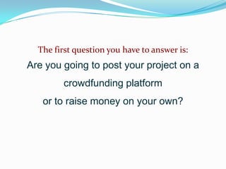 The first question you have to answer is:

Are you going to post your project on a
crowdfunding platform

or to raise money on your own?

 