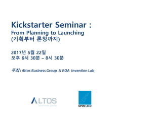 Kickstarter Seminar :
From Planning to Launching
(기획부터 론칭까지)
2017년 5월 22일
오후 6시 30분 – 8시 30분
주최 : Altos Business Group & ROA Invention Lab
 