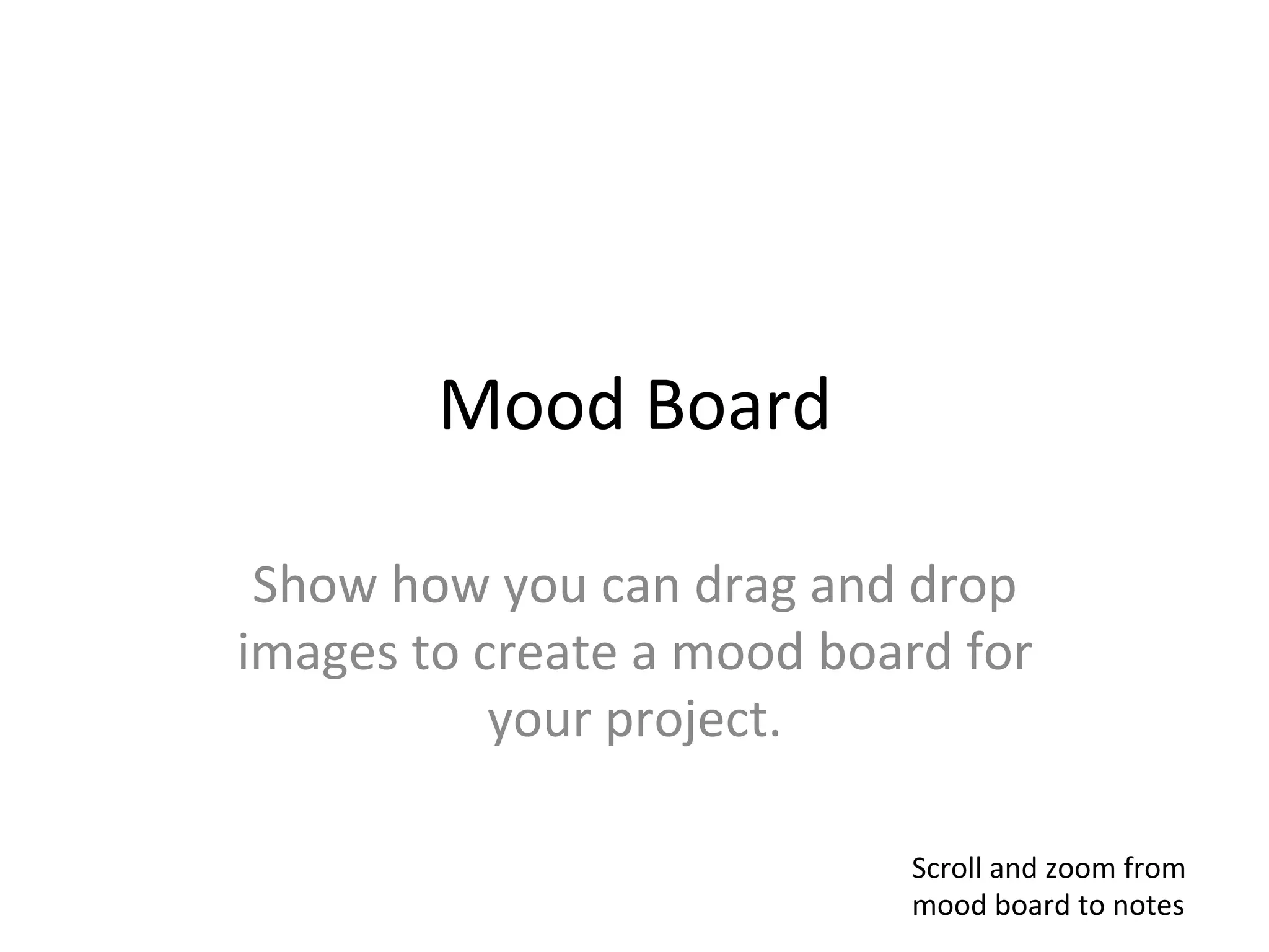 Mood	
  Board	
  

 Show	
  how	
  you	
  can	
  drag	
  and	
  drop	
  
images	
  to	
  create	
  a	
  mood	
  board	
  for	
  
                 your	
  project.	
  

                                             Scroll	
  and	
  zoom	
  from	
  
                                             mood	
  board	
  to	
  notes	
  
 