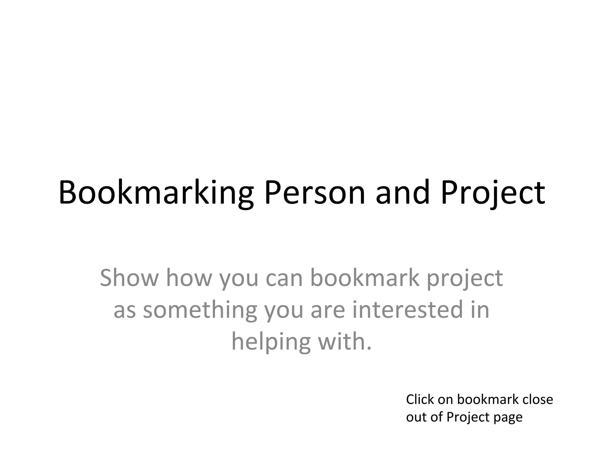 Bookmarking	
  Person	
  and	
  Project	
  

   Show	
  how	
  you	
  can	
  bookmark	
  project	
  
    as	
  something	
  you	
  are	
  interested	
  in	
  
                   helping	
  with.	
  

                                           Click	
  on	
  bookmark	
  close	
  
                                           out	
  of	
  Project	
  page	
  
 
