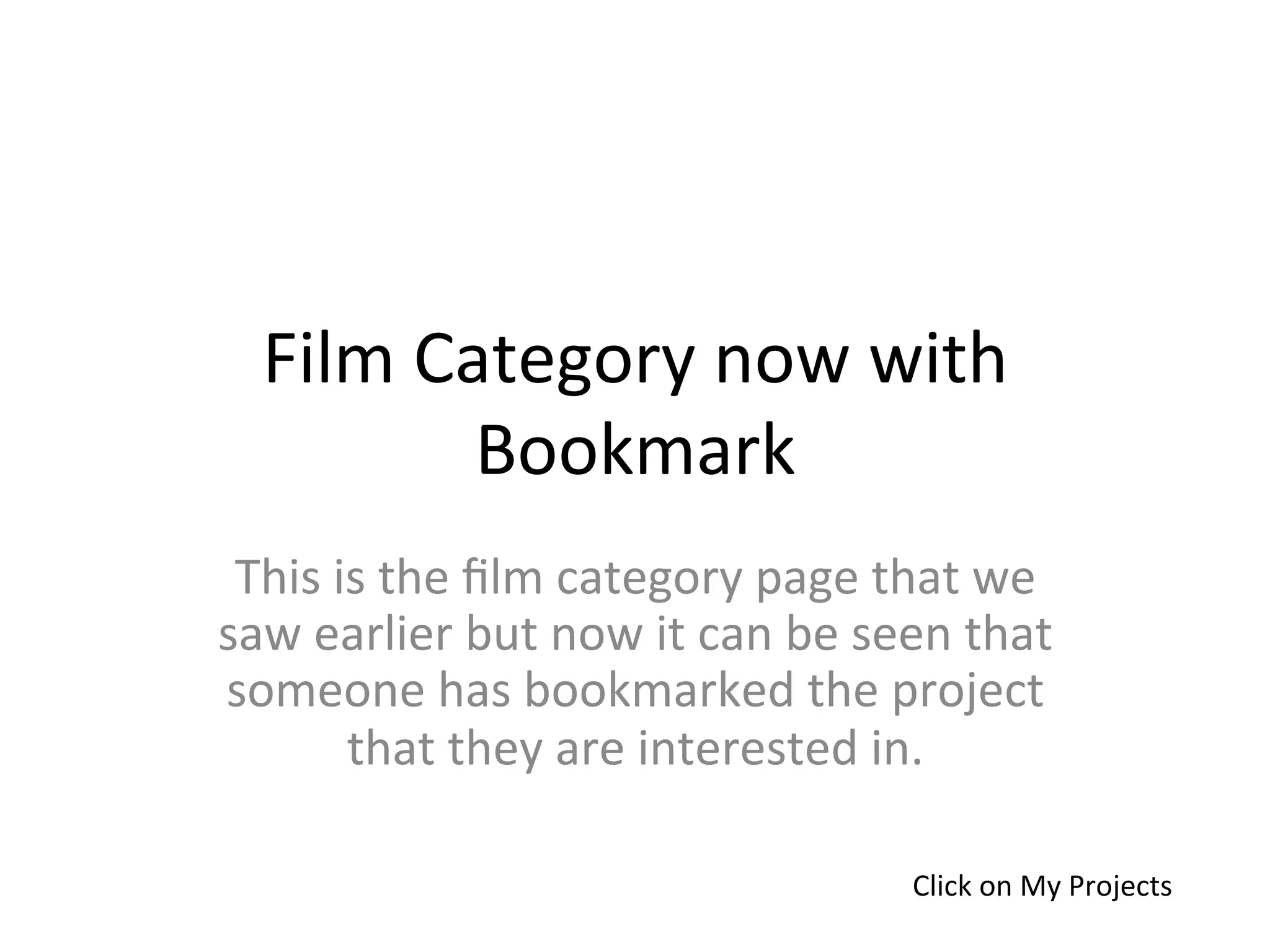 Film	
  Category	
  now	
  with	
  
             Bookmark	
  
 This	
  is	
  the	
  ﬁlm	
  category	
  page	
  that	
  we	
  
saw	
  earlier	
  but	
  now	
  it	
  can	
  be	
  seen	
  that	
  
someone	
  has	
  bookmarked	
  the	
  project	
  
          that	
  they	
  are	
  interested	
  in.	
  

                                                      Click	
  on	
  My	
  Projects	
  
 
