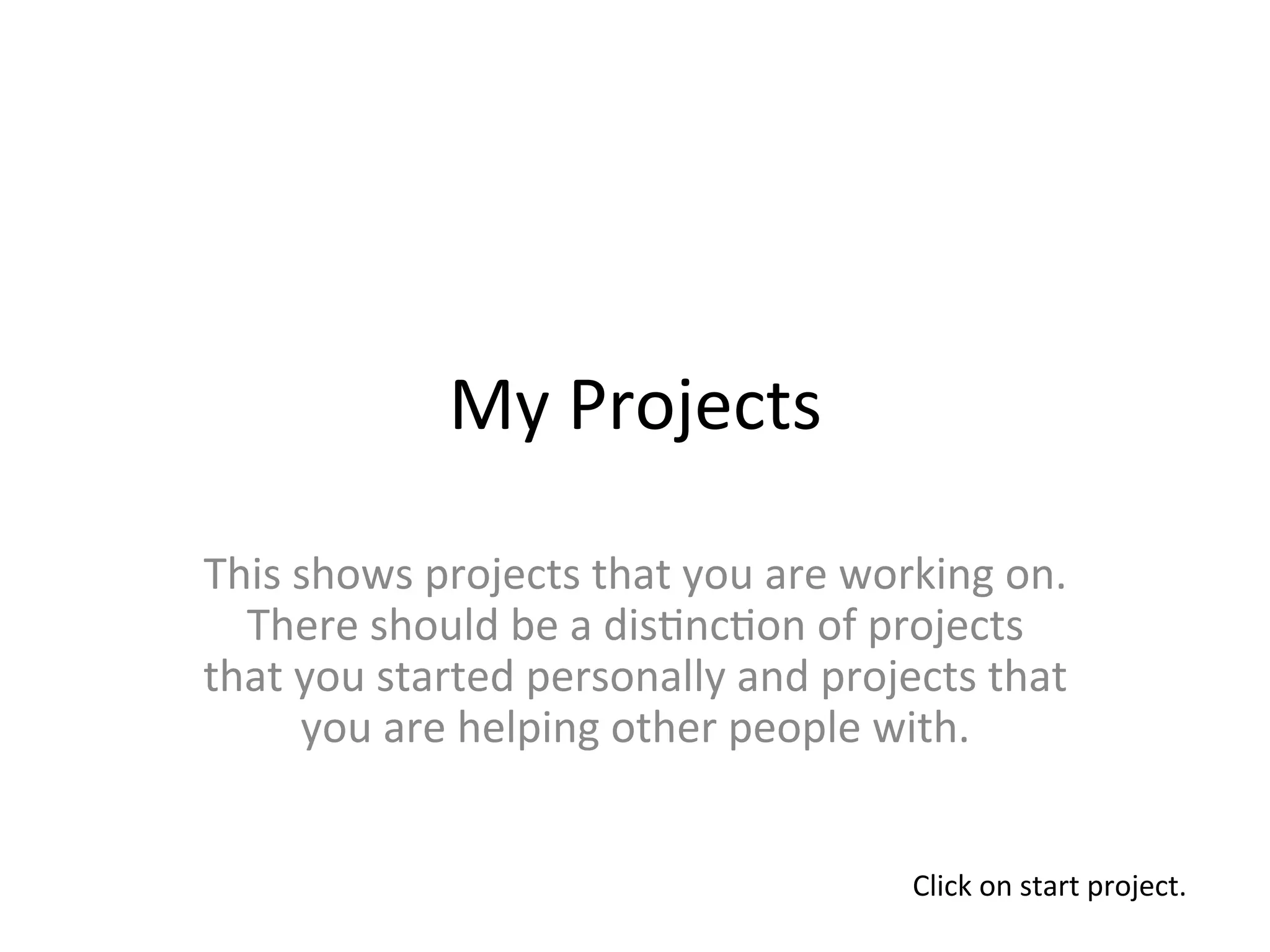 My	
  Projects	
  

This	
  shows	
  projects	
  that	
  you	
  are	
  working	
  on.	
  
  There	
  should	
  be	
  a	
  dis>nc>on	
  of	
  projects	
  
that	
  you	
  started	
  personally	
  and	
  projects	
  that	
  
        you	
  are	
  helping	
  other	
  people	
  with.	
  


                                                       Click	
  on	
  start	
  project.	
  
 