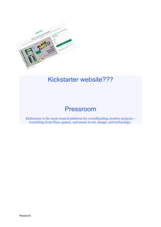 Research Nigel Simanyayi
Kickstarter website???
Pressroom
Kickstarter is the most trusted platform for crowdfunding creative projects—
everything from films, games, and music to art, design, and technology.
 