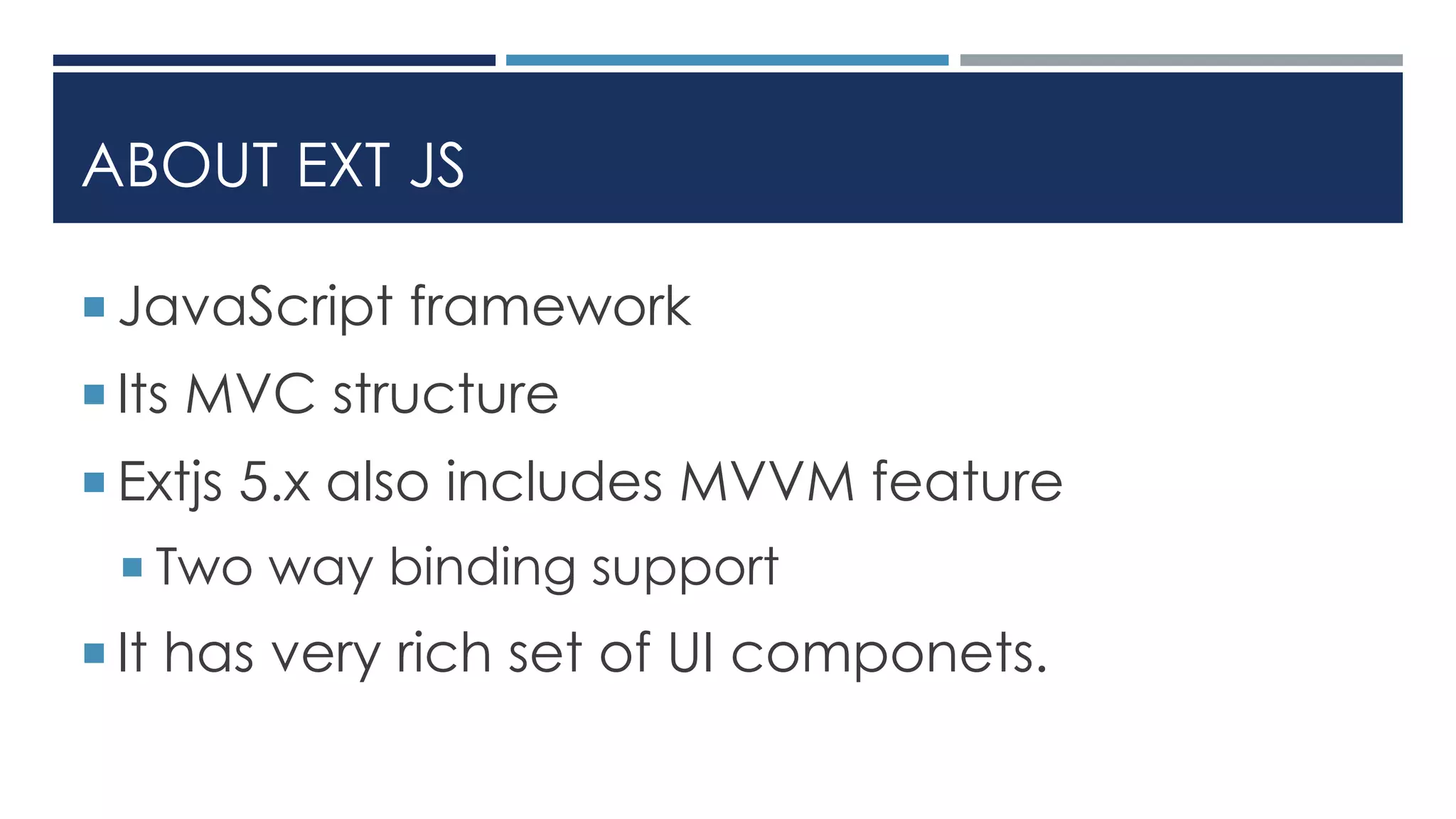 ABOUT EXT JS
 JavaScript framework
 Its MVC structure
 Extjs 5.x also includes MVVM feature
 Two way binding support
 It has very rich set of UI componets.
 