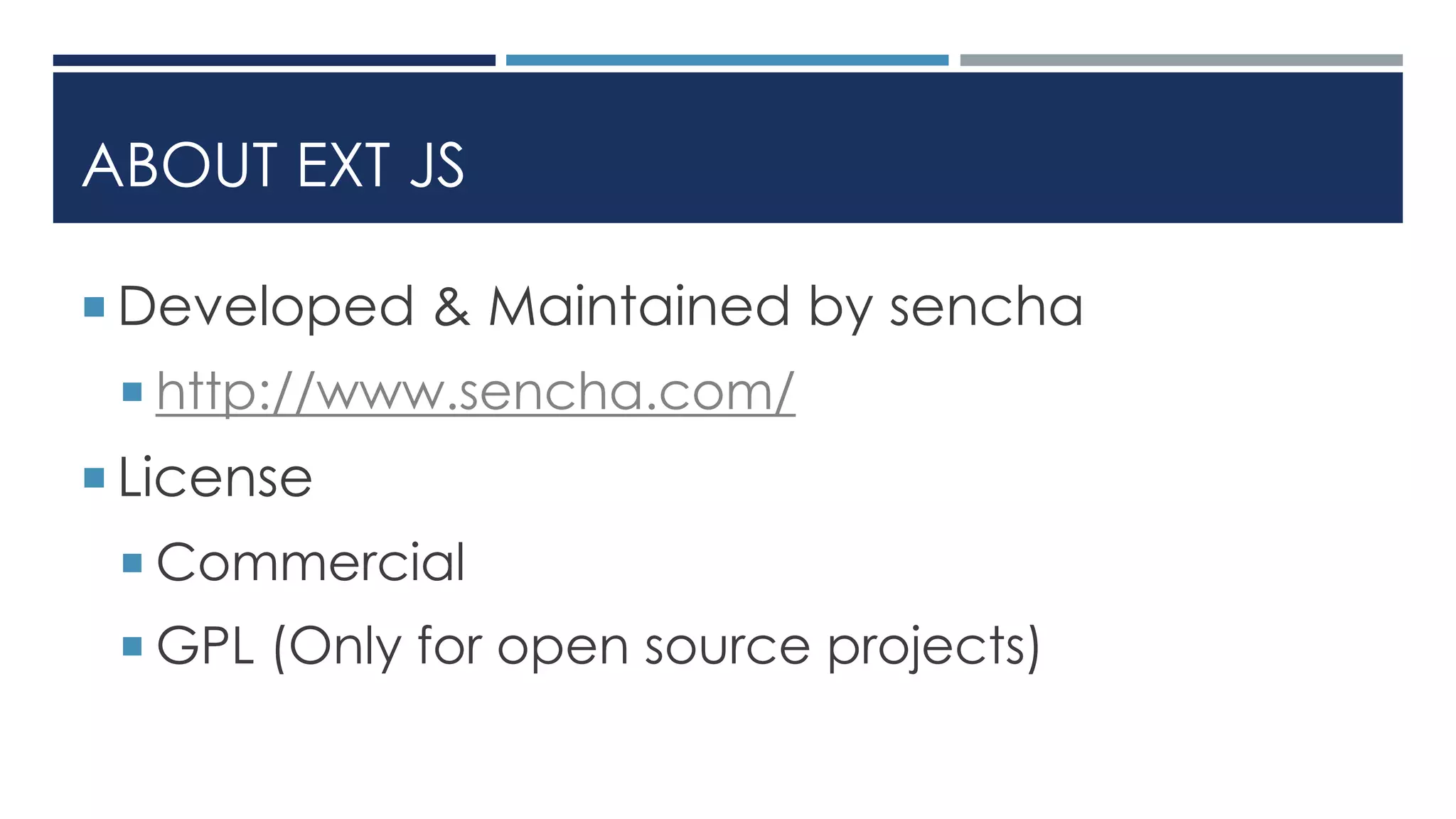 ABOUT EXT JS
 Developed & Maintained by sencha
 http://www.sencha.com/
 License
 Commercial
 GPL (Only for open source projects)
 