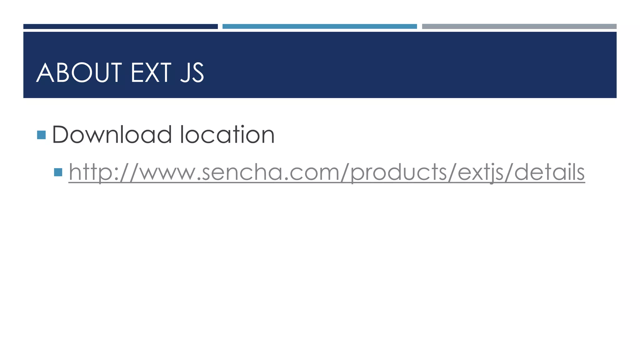 ABOUT EXT JS
 Download location
 http://www.sencha.com/products/extjs/details
 