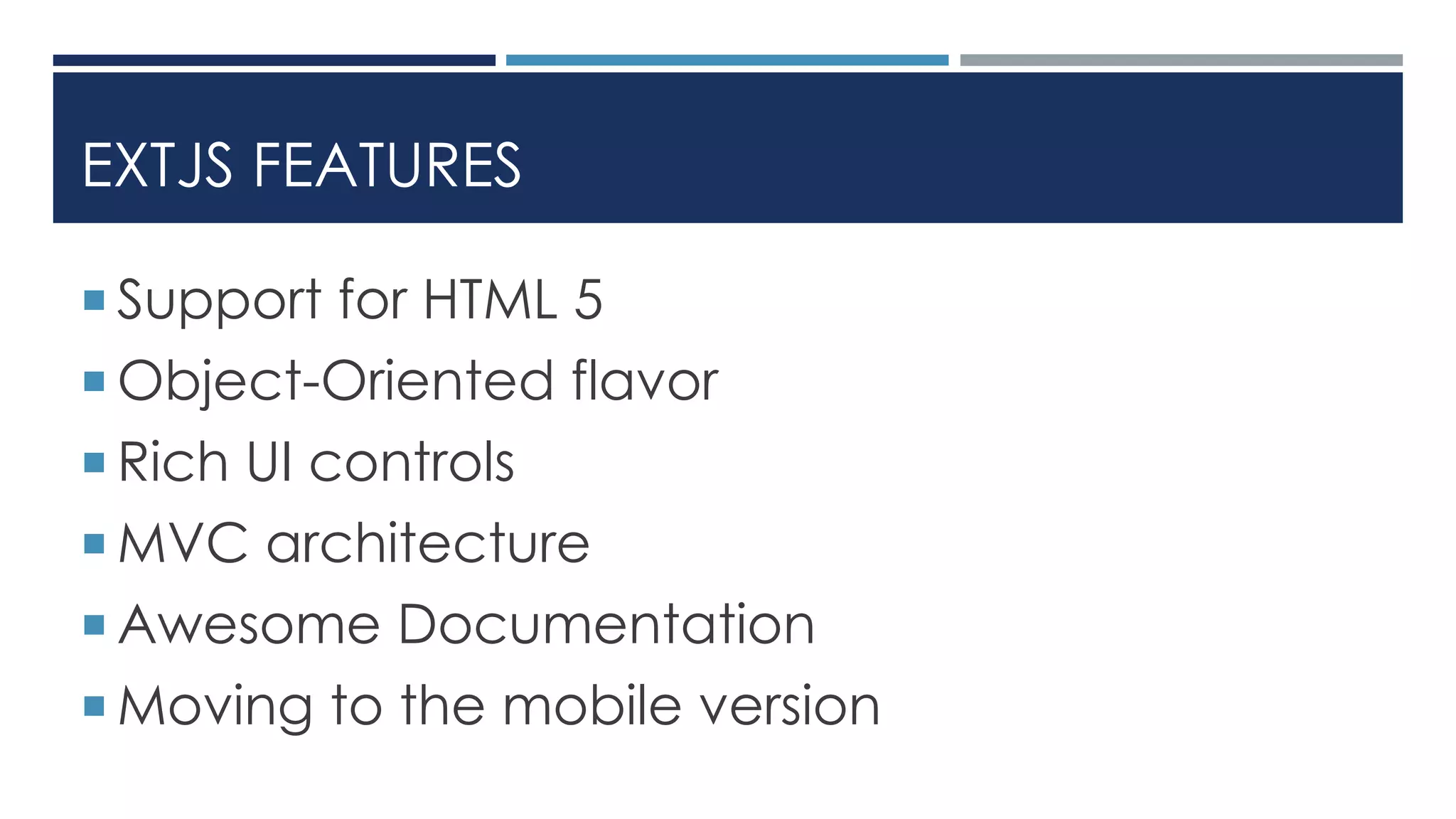 EXTJS FEATURES
 Support for HTML 5
 Object-Oriented flavor
 Rich UI controls
 MVC architecture
 Awesome Documentation
 Moving to the mobile version
 
