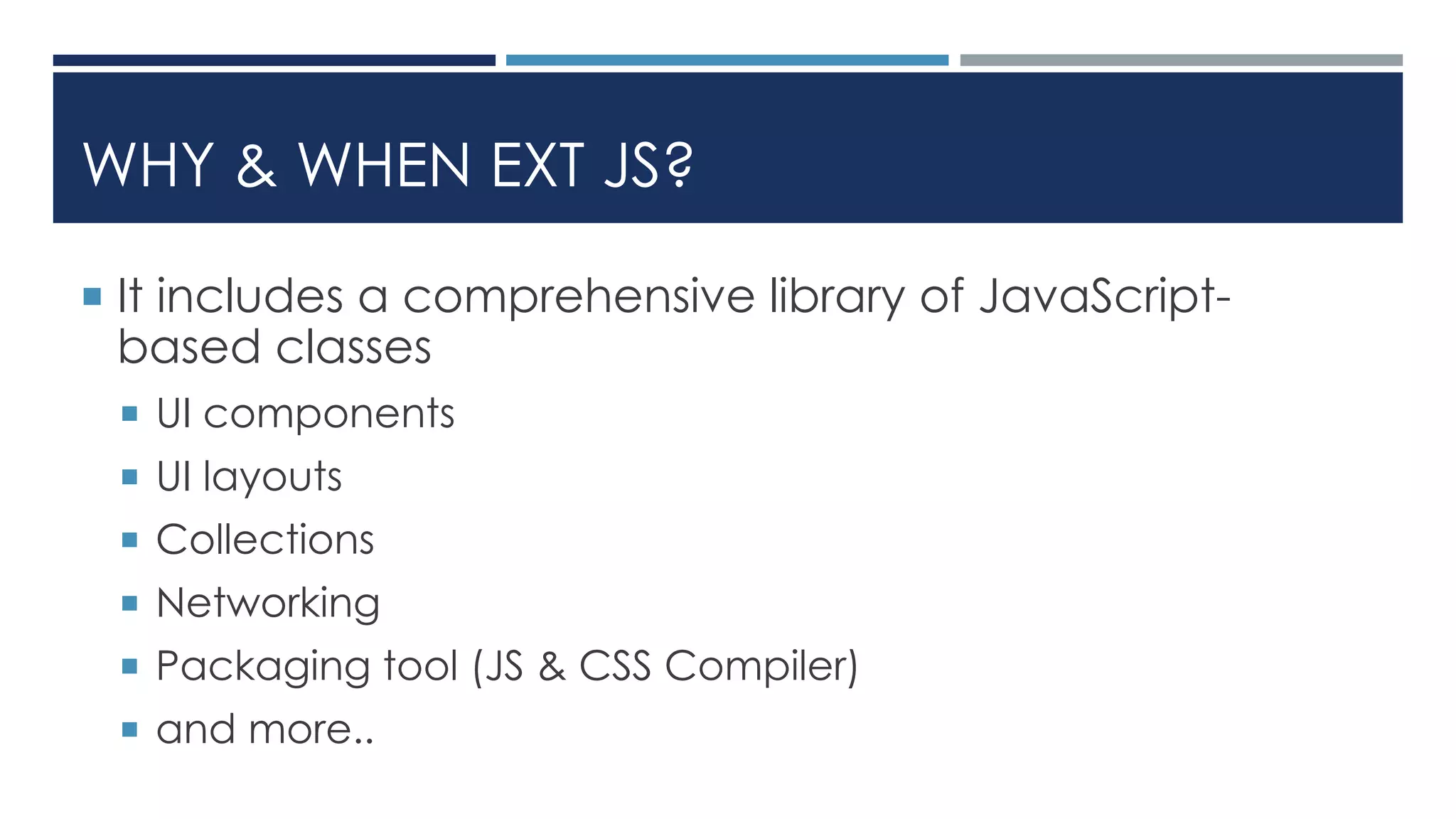 WHY & WHEN EXT JS?
 It includes a comprehensive library of JavaScript-
based classes
 UI components
 UI layouts
 Collections
 Networking
 Packaging tool (JS & CSS Compiler)
 and more..
 