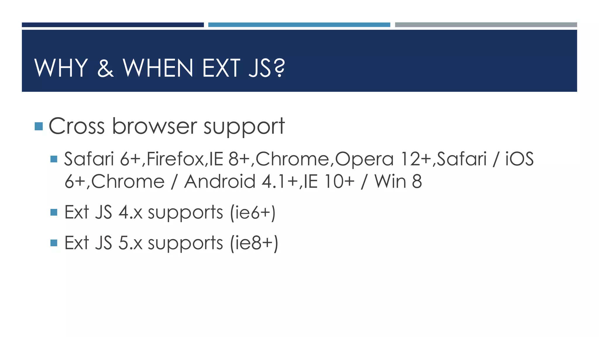 WHY & WHEN EXT JS?
 Cross browser support
 Safari 6+,Firefox,IE 8+,Chrome,Opera 12+,Safari / iOS
6+,Chrome / Android 4.1+,IE 10+ / Win 8
 Ext JS 4.x supports (ie6+)
 Ext JS 5.x supports (ie8+)
 