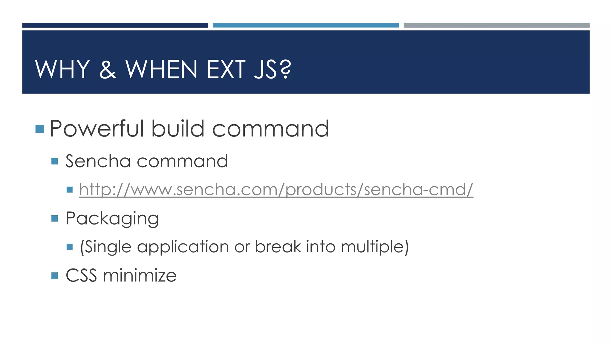WHY & WHEN EXT JS?
 Powerful build command
 Sencha command
 http://www.sencha.com/products/sencha-cmd/
 Packaging
 (Single application or break into multiple)
 CSS minimize
 